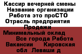 Кассир вечерней смены › Название организации ­ Работа-это проСТО › Отрасль предприятия ­ Продажи › Минимальный оклад ­ 18 000 - Все города Работа » Вакансии   . Кировская обл.,Леваши д.